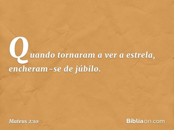 Quando tornaram a ver a estrela, encheram-se de júbilo. -- Mateus 2:10