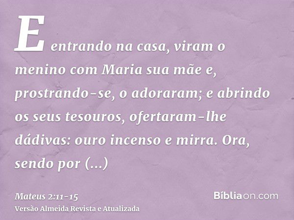 E entrando na casa, viram o menino com Maria sua mãe e, prostrando-se, o adoraram; e abrindo os seus tesouros, ofertaram-lhe dádivas: ouro incenso e mirra.Ora, 