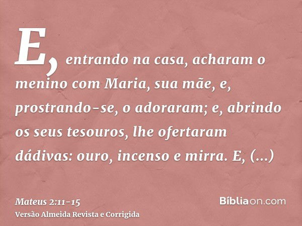 E, entrando na casa, acharam o menino com Maria, sua mãe, e, prostrando-se, o adoraram; e, abrindo os seus tesouros, lhe ofertaram dádivas: ouro, incenso e mirr