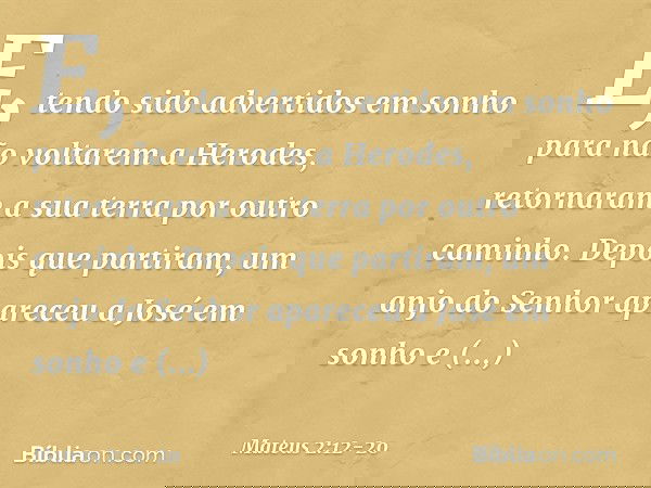 E, tendo sido advertidos em sonho para não voltarem a Herodes, retornaram a sua terra por outro caminho. Depois que partiram, um anjo do Senhor apareceu a José 