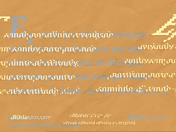 E, sendo por divina revelação avisados em sonhos para que não voltassem para junto de Herodes, partiram para a sua terra por outro caminho.E, tendo-se eles reti