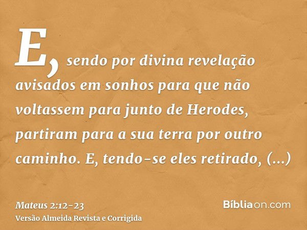 E, sendo por divina revelação avisados em sonhos para que não voltassem para junto de Herodes, partiram para a sua terra por outro caminho.E, tendo-se eles reti