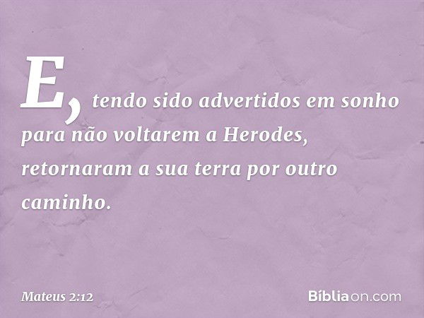 E, tendo sido advertidos em sonho para não voltarem a Herodes, retornaram a sua terra por outro caminho. -- Mateus 2:12