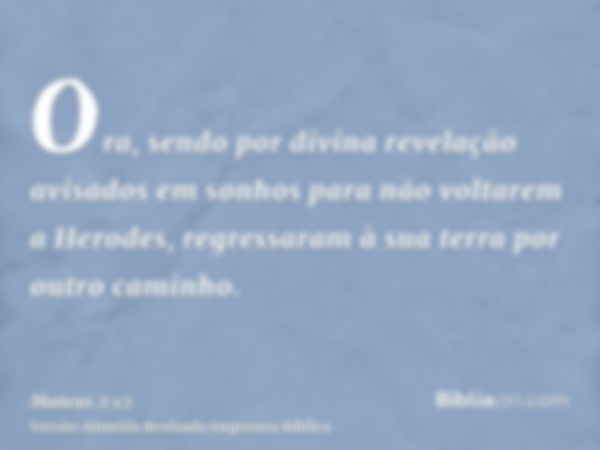 Ora, sendo por divina revelação avisados em sonhos para não voltarem a Herodes, regressaram à sua terra por outro caminho.