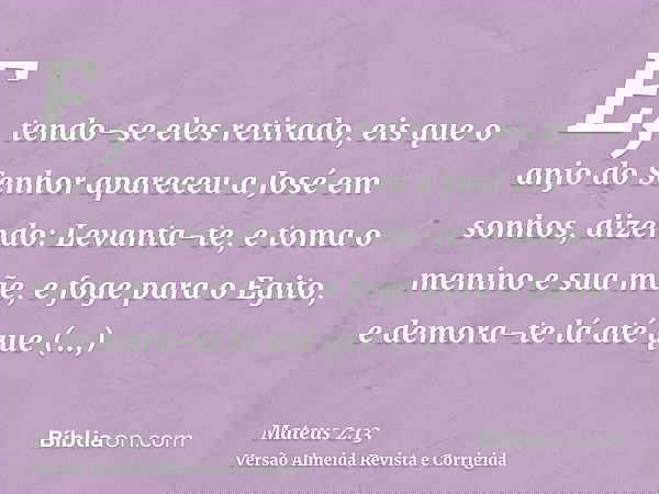 E, tendo-se eles retirado, eis que o anjo do Senhor apareceu a José em sonhos, dizendo: Levanta-te, e toma o menino e sua mãe, e foge para o Egito, e demora-te