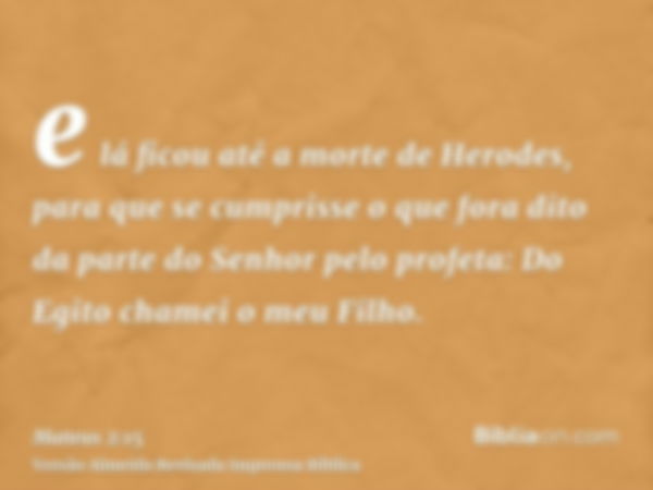 e lá ficou até a morte de Herodes, para que se cumprisse o que fora dito da parte do Senhor pelo profeta: Do Egito chamei o meu Filho.