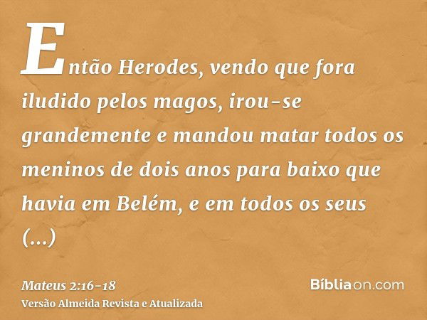 Então Herodes, vendo que fora iludido pelos magos, irou-se grandemente e mandou matar todos os meninos de dois anos para baixo que havia em Belém, e em todos os