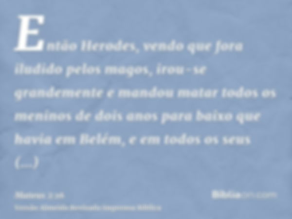 Então Herodes, vendo que fora iludido pelos magos, irou-se grandemente e mandou matar todos os meninos de dois anos para baixo que havia em Belém, e em todos os