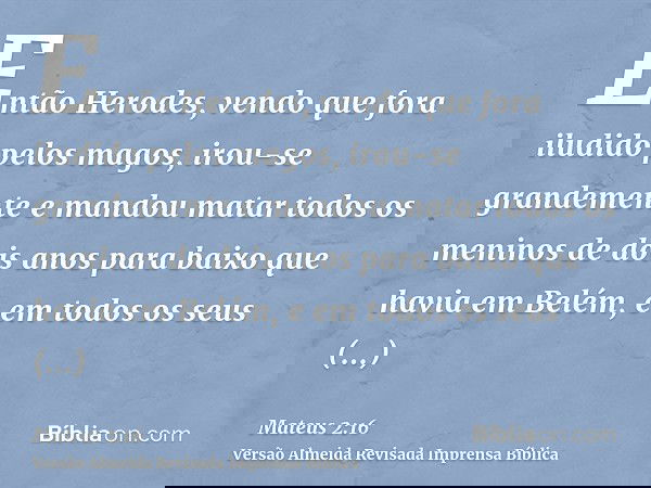 Então Herodes, vendo que fora iludido pelos magos, irou-se grandemente e mandou matar todos os meninos de dois anos para baixo que havia em Belém, e em todos os