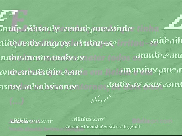 Então, Herodes, vendo que tinha sido iludido pelos magos, irritou-se muito e mandou matar todos os meninos que havia em Belém e em todos os seus contornos, de d