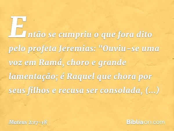 Então se cumpriu o que fora dito pelo profeta Jeremias: "Ouviu-se uma voz em Ramá,
choro e grande lamentação;
é Raquel que chora por seus filhos
e recusa ser co