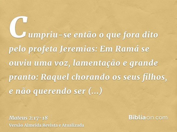 Cumpriu-se então o que fora dito pelo profeta Jeremias:Em Ramá se ouviu uma voz, lamentação e grande pranto: Raquel chorando os seus filhos, e não querendo ser 