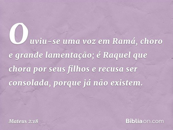 "Ouviu-se uma voz em Ramá,
choro e grande lamentação;
é Raquel que chora por seus filhos
e recusa ser consolada,
porque já não existem". -- Mateus 2:18