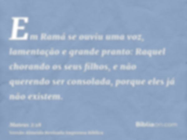 Em Ramá se ouviu uma voz, lamentação e grande pranto: Raquel chorando os seus filhos, e não querendo ser consolada, porque eles já não existem.