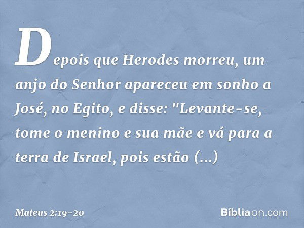 Depois que Herodes morreu, um anjo do Senhor apareceu em sonho a José, no Egito, e disse: "Levante-se, tome o menino e sua mãe e vá para a terra de Israel, pois