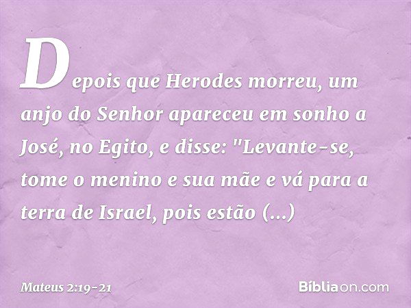 Depois que Herodes morreu, um anjo do Senhor apareceu em sonho a José, no Egito, e disse: "Levante-se, tome o menino e sua mãe e vá para a terra de Israel, pois