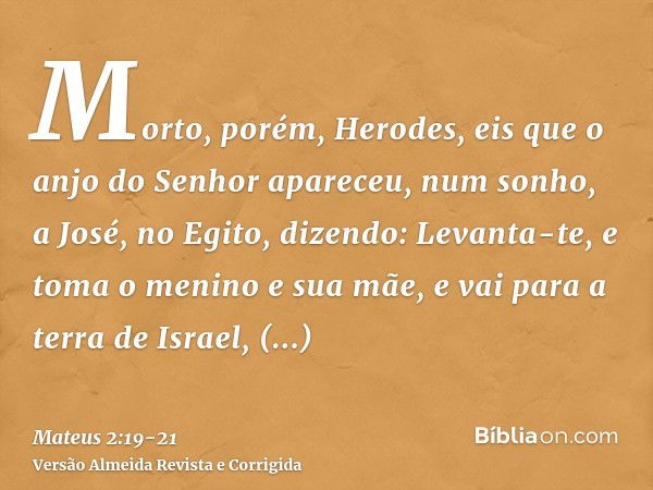 Morto, porém, Herodes, eis que o anjo do Senhor apareceu, num sonho, a José, no Egito,dizendo: Levanta-te, e toma o menino e sua mãe, e vai para a terra de Isra