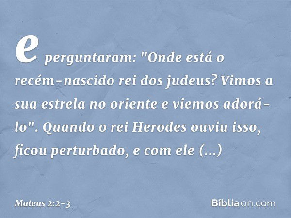 e perguntaram: "Onde está o recém-nascido rei dos judeus? Vimos a sua estrela no oriente e viemos adorá-lo". Quando o rei Herodes ouviu isso, ficou perturbado, 