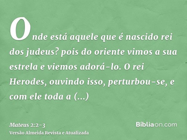 Onde está aquele que é nascido rei dos judeus? pois do oriente vimos a sua estrela e viemos adorá-lo.O rei Herodes, ouvindo isso, perturbou-se, e com ele toda a