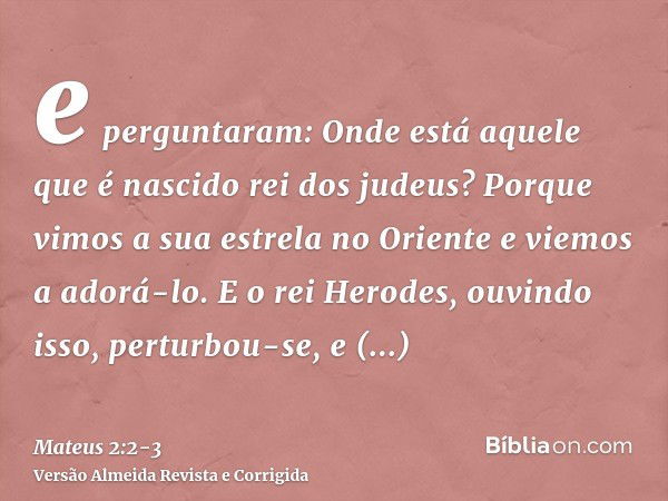 e perguntaram: Onde está aquele que é nascido rei dos judeus? Porque vimos a sua estrela no Oriente e viemos a adorá-lo.E o rei Herodes, ouvindo isso, perturbou