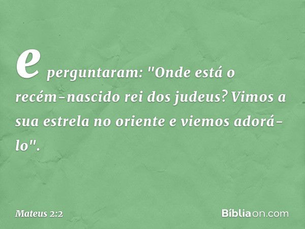 e perguntaram: "Onde está o recém-nascido rei dos judeus? Vimos a sua estrela no oriente e viemos adorá-lo". -- Mateus 2:2