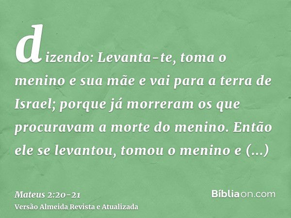 dizendo: Levanta-te, toma o menino e sua mãe e vai para a terra de Israel; porque já morreram os que procuravam a morte do menino.Então ele se levantou, tomou o