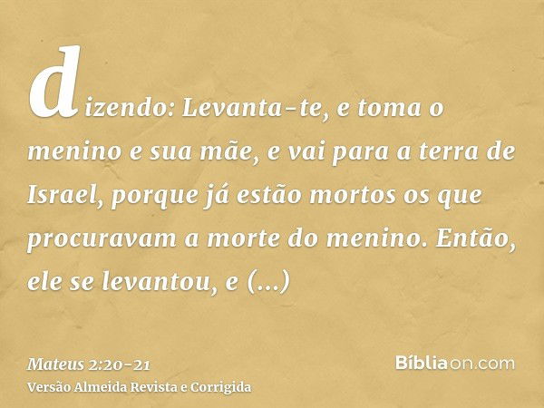 dizendo: Levanta-te, e toma o menino e sua mãe, e vai para a terra de Israel, porque já estão mortos os que procuravam a morte do menino.Então, ele se levantou,