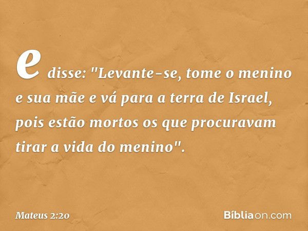 e disse: "Levante-se, tome o menino e sua mãe e vá para a terra de Israel, pois estão mortos os que procuravam tirar a vida do menino". -- Mateus 2:20