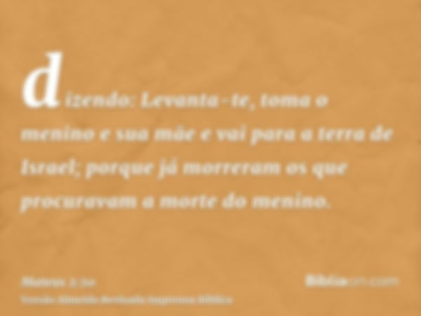 dizendo: Levanta-te, toma o menino e sua mãe e vai para a terra de Israel; porque já morreram os que procuravam a morte do menino.