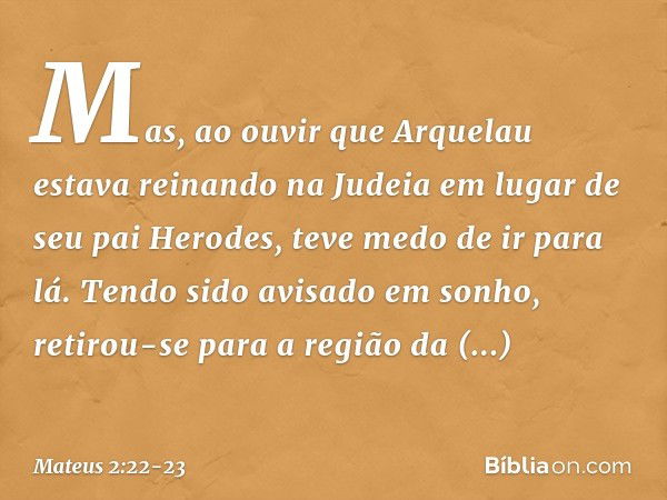 Mas, ao ouvir que Arquelau estava reinando na Judeia em lugar de seu pai Herodes, teve medo de ir para lá. Tendo sido avisado em sonho, retirou-se para a região