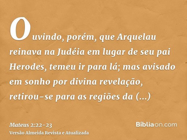 Ouvindo, porém, que Arquelau reinava na Judéia em lugar de seu pai Herodes, temeu ir para lá; mas avisado em sonho por divina revelação, retirou-se para as regi