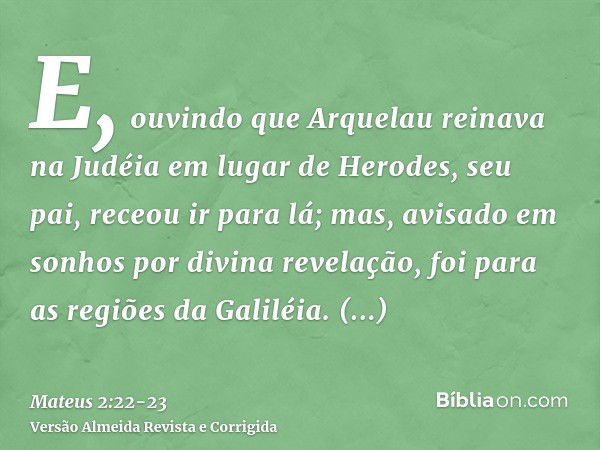 E, ouvindo que Arquelau reinava na Judéia em lugar de Herodes, seu pai, receou ir para lá; mas, avisado em sonhos por divina revelação, foi para as regiões da G