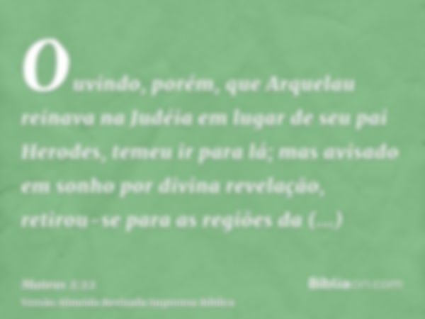 Ouvindo, porém, que Arquelau reinava na Judéia em lugar de seu pai Herodes, temeu ir para lá; mas avisado em sonho por divina revelação, retirou-se para as regi