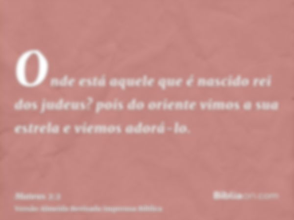 Onde está aquele que é nascido rei dos judeus? pois do oriente vimos a sua estrela e viemos adorá-lo.