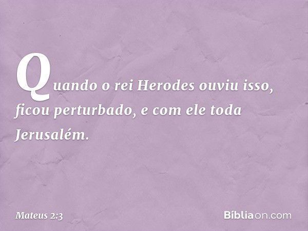 Quando o rei Herodes ouviu isso, ficou perturbado, e com ele toda Jerusalém. -- Mateus 2:3