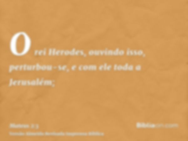 O rei Herodes, ouvindo isso, perturbou-se, e com ele toda a Jerusalém;