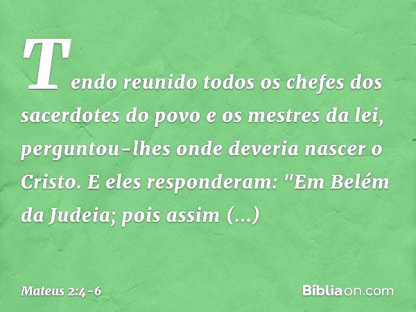 Tendo reunido todos os chefes dos sacerdotes do povo e os mestres da lei, perguntou-lhes onde deveria nascer o Cristo. E eles responderam: "Em Belém da Judeia; 