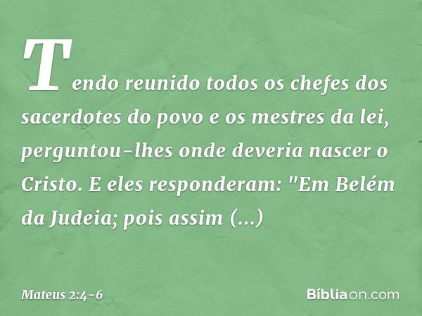 Tendo reunido todos os chefes dos sacerdotes do povo e os mestres da lei, perguntou-lhes onde deveria nascer o Cristo. E eles responderam: "Em Belém da Judeia; 