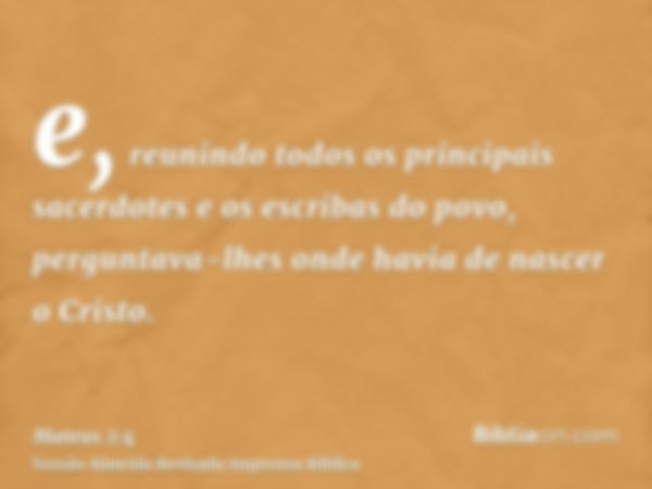 e, reunindo todos os principais sacerdotes e os escribas do povo, perguntava-lhes onde havia de nascer o Cristo.