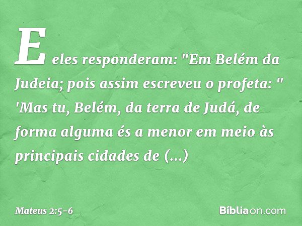 E eles responderam: "Em Belém da Judeia; pois assim escreveu o profeta: " 'Mas tu, Belém,
da terra de Judá,
de forma alguma és a menor
em meio às principais cid