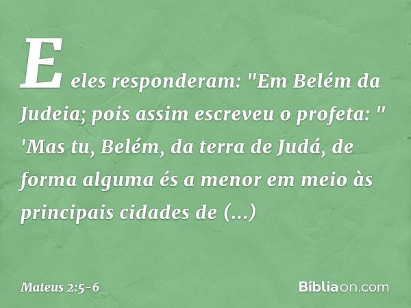 E eles responderam: "Em Belém da Judeia; pois assim escreveu o profeta: " 'Mas tu, Belém,
da terra de Judá,
de forma alguma és a menor
em meio às principais cid