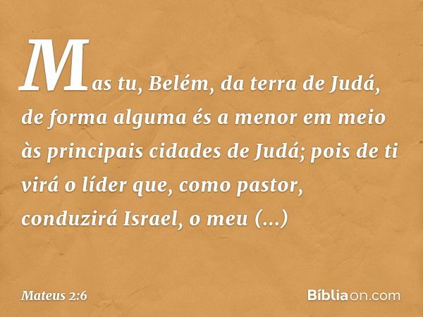 " 'Mas tu, Belém,
da terra de Judá,
de forma alguma és a menor
em meio às principais cidades
de Judá;
pois de ti virá o líder
que, como pastor, conduzirá
Israel