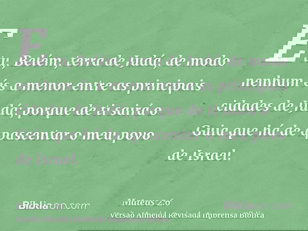 E tu, Belém, terra de Judá, de modo nenhum és a menor entre as principais cidades de Judá; porque de ti sairá o Guia que há de apascentar o meu povo de Israel.