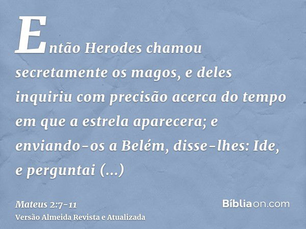 Então Herodes chamou secretamente os magos, e deles inquiriu com precisão acerca do tempo em que a estrela aparecera;e enviando-os a Belém, disse-lhes: Ide, e p