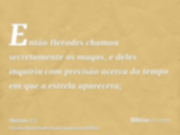 Então Herodes chamou secretamente os magos, e deles inquiriu com precisão acerca do tempo em que a estrela aparecera;