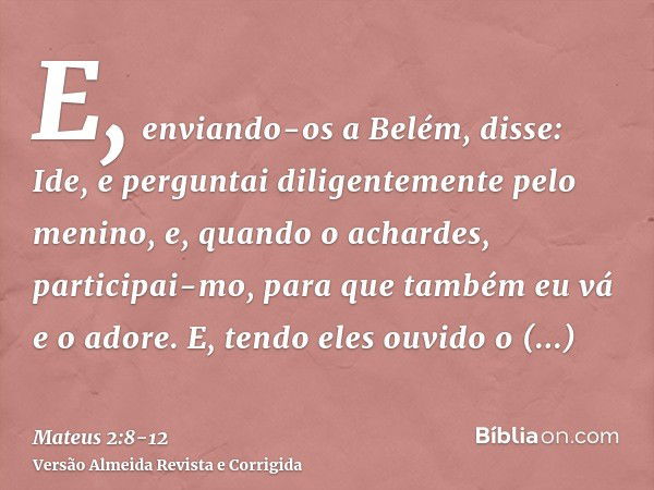 E, enviando-os a Belém, disse: Ide, e perguntai diligentemente pelo menino, e, quando o achardes, participai-mo, para que também eu vá e o adore.E, tendo eles o