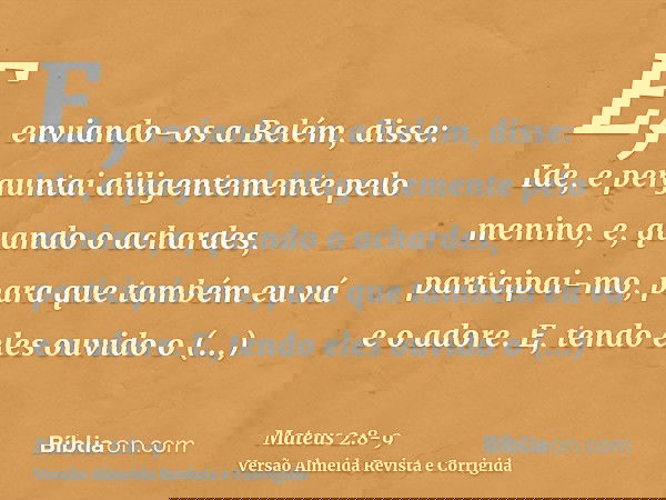 E, enviando-os a Belém, disse: Ide, e perguntai diligentemente pelo menino, e, quando o achardes, participai-mo, para que também eu vá e o adore.E, tendo eles o