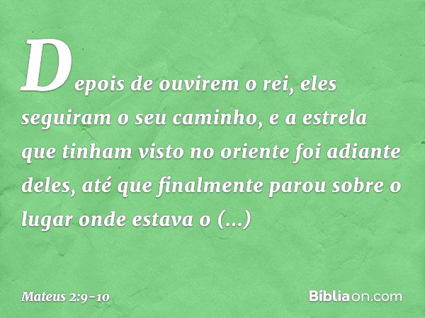 Depois de ouvirem o rei, eles seguiram o seu caminho, e a estrela que tinham visto no oriente foi adiante deles, até que finalmente parou sobre o lugar onde est