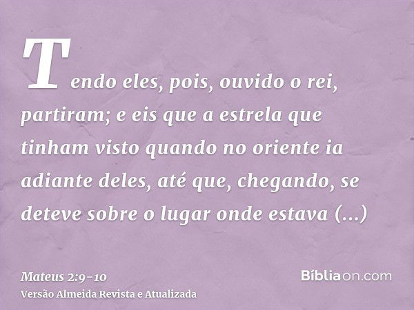 Tendo eles, pois, ouvido o rei, partiram; e eis que a estrela que tinham visto quando no oriente ia adiante deles, até que, chegando, se deteve sobre o lugar on