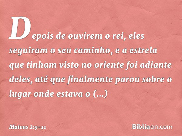 Depois de ouvirem o rei, eles seguiram o seu caminho, e a estrela que tinham visto no oriente foi adiante deles, até que finalmente parou sobre o lugar onde est